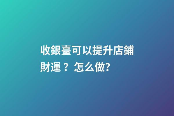收銀臺可以提升店鋪財運？怎么做？